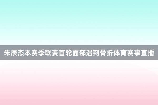 朱辰杰本赛季联赛首轮面部遇到骨折体育赛事直播