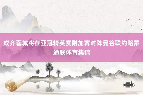 成齐蓉城将在亚冠精英赛附加赛对阵曼谷联约略蒙通联体育集锦