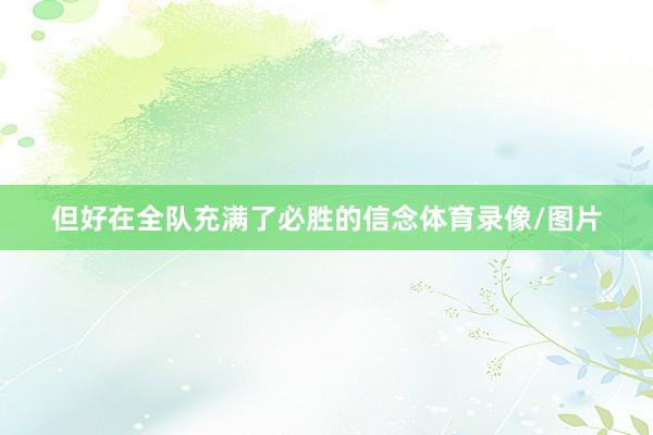 但好在全队充满了必胜的信念体育录像/图片