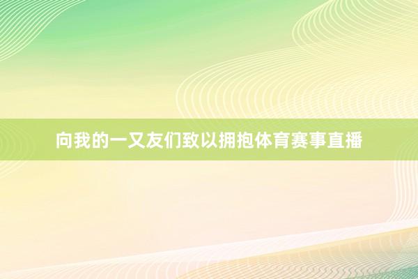 向我的一又友们致以拥抱体育赛事直播