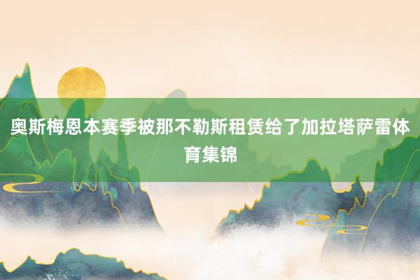 奥斯梅恩本赛季被那不勒斯租赁给了加拉塔萨雷体育集锦