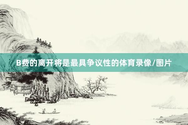B费的离开将是最具争议性的体育录像/图片
