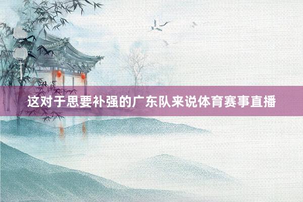 这对于思要补强的广东队来说体育赛事直播
