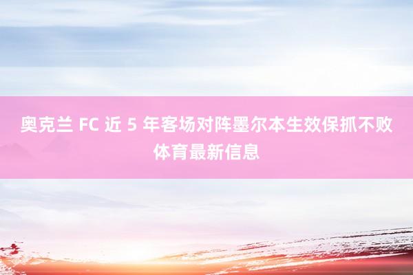 奥克兰 FC 近 5 年客场对阵墨尔本生效保抓不败体育最新信息