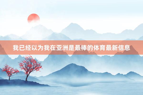 我已经以为我在亚洲是最棒的体育最新信息