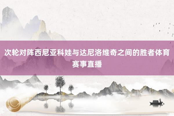 次轮对阵西尼亚科娃与达尼洛维奇之间的胜者体育赛事直播