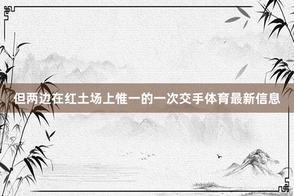 但两边在红土场上惟一的一次交手体育最新信息