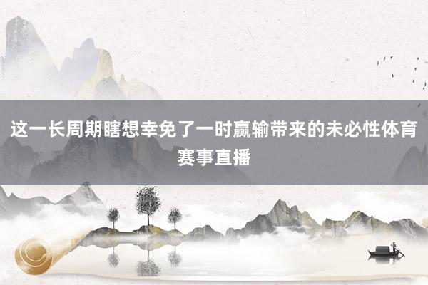这一长周期瞎想幸免了一时赢输带来的未必性体育赛事直播