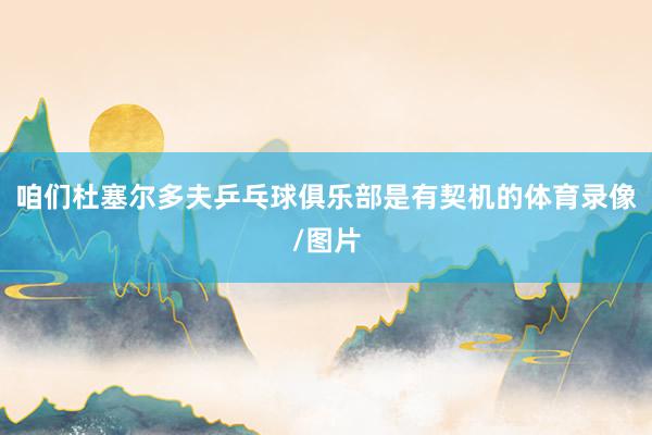 咱们杜塞尔多夫乒乓球俱乐部是有契机的体育录像/图片