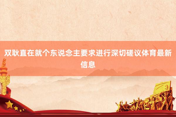 双耿直在就个东说念主要求进行深切磋议体育最新信息