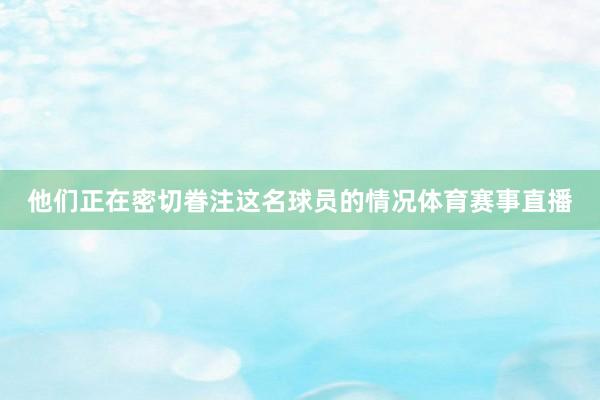 他们正在密切眷注这名球员的情况体育赛事直播