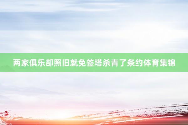 两家俱乐部照旧就免签塔杀青了条约体育集锦
