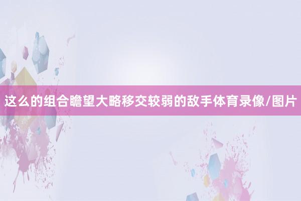 这么的组合瞻望大略移交较弱的敌手体育录像/图片