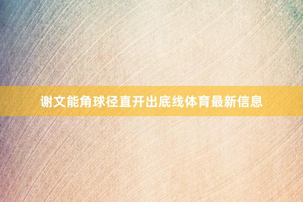 谢文能角球径直开出底线体育最新信息