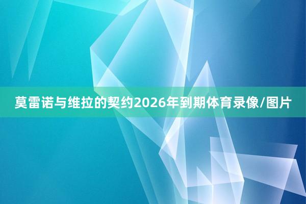 莫雷诺与维拉的契约2026年到期体育录像/图片