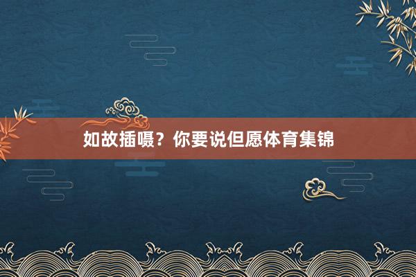 如故插嗫？你要说但愿体育集锦