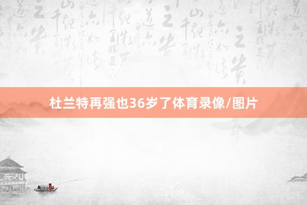 杜兰特再强也36岁了体育录像/图片