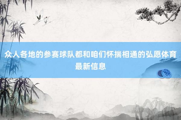 众人各地的参赛球队都和咱们怀揣相通的弘愿体育最新信息