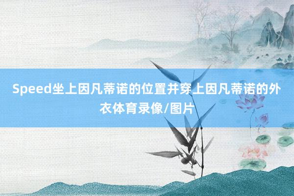 Speed坐上因凡蒂诺的位置并穿上因凡蒂诺的外衣体育录像/图片