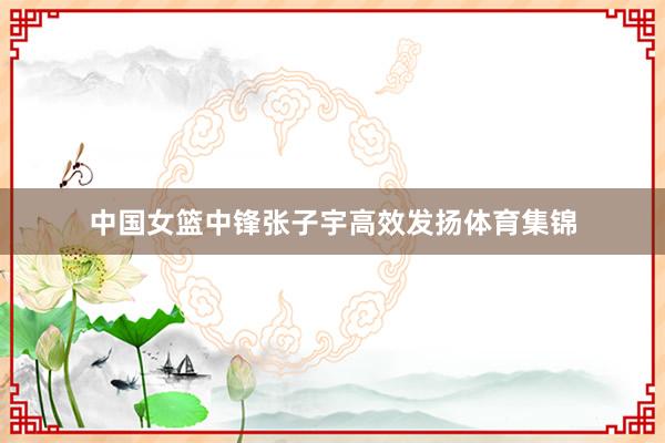 中国女篮中锋张子宇高效发扬体育集锦