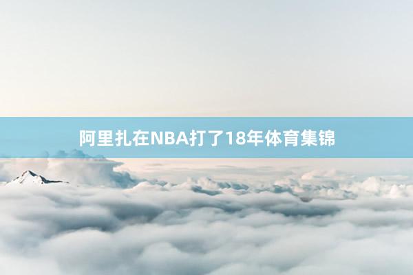 阿里扎在NBA打了18年体育集锦