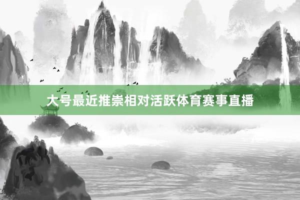 大号最近推崇相对活跃体育赛事直播