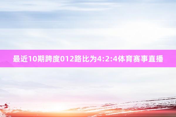 最近10期跨度012路比为4:2:4体育赛事直播