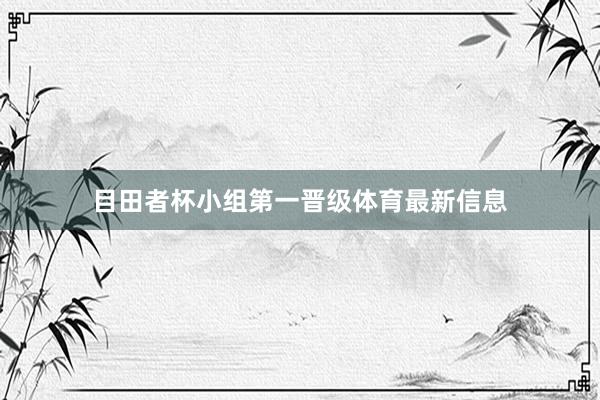 目田者杯小组第一晋级体育最新信息