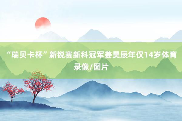 “瑞贝卡杯”新锐赛新科冠军姜昊辰年仅14岁体育录像/图片
