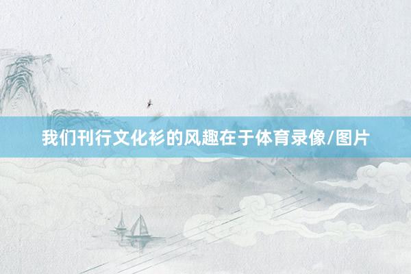 我们刊行文化衫的风趣在于体育录像/图片