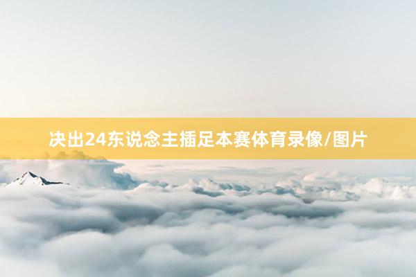 决出24东说念主插足本赛体育录像/图片