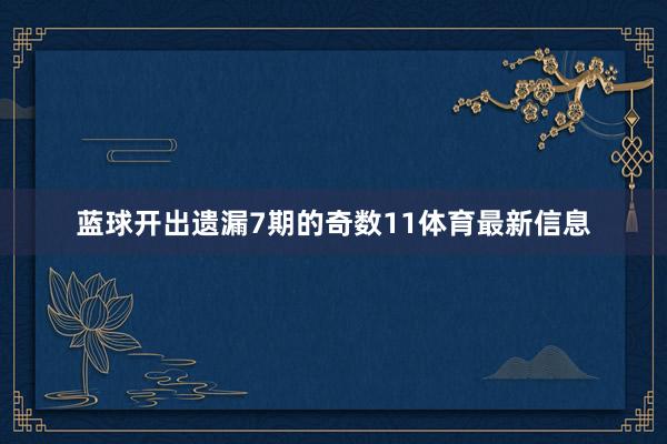 蓝球开出遗漏7期的奇数11体育最新信息