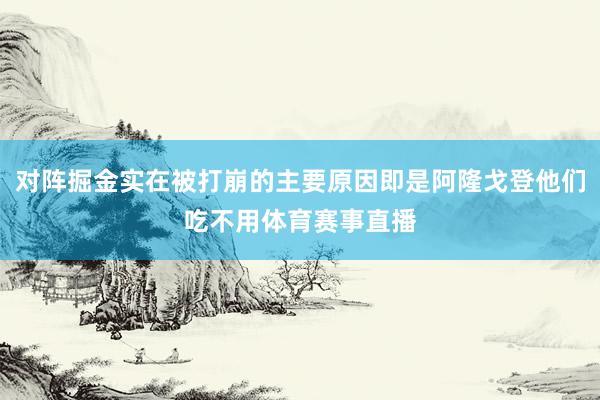 对阵掘金实在被打崩的主要原因即是阿隆戈登他们吃不用体育赛事直播