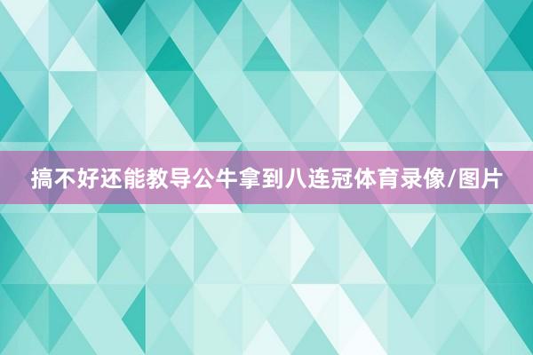 搞不好还能教导公牛拿到八连冠体育录像/图片