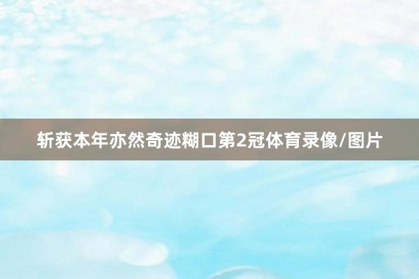斩获本年亦然奇迹糊口第2冠体育录像/图片