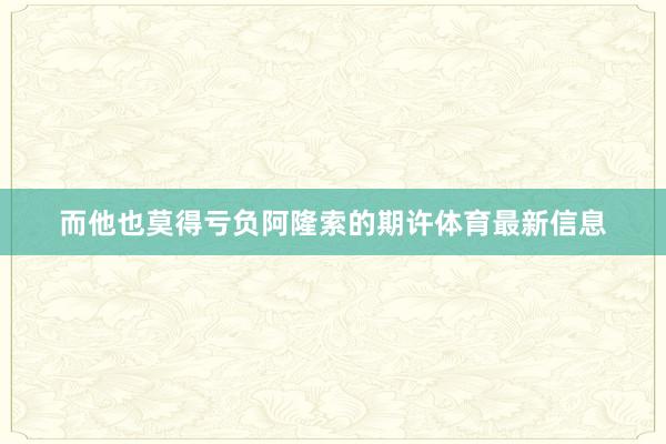 而他也莫得亏负阿隆索的期许体育最新信息