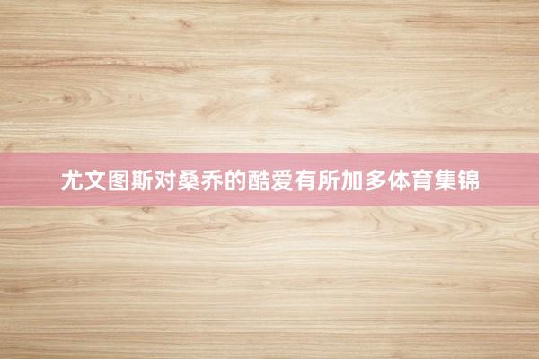 尤文图斯对桑乔的酷爱有所加多体育集锦