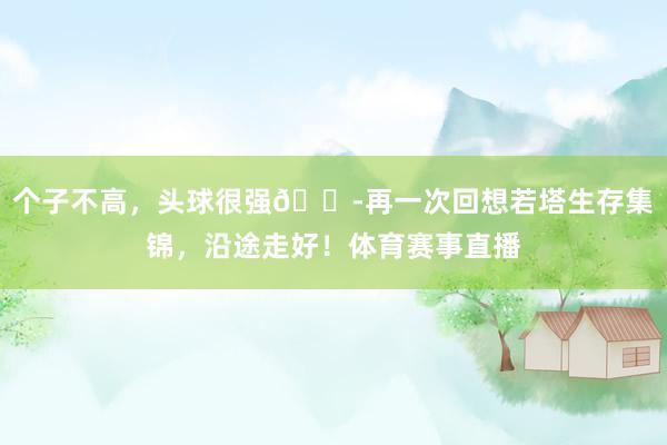 个子不高，头球很强😭再一次回想若塔生存集锦，沿途走好！体育赛事直播
