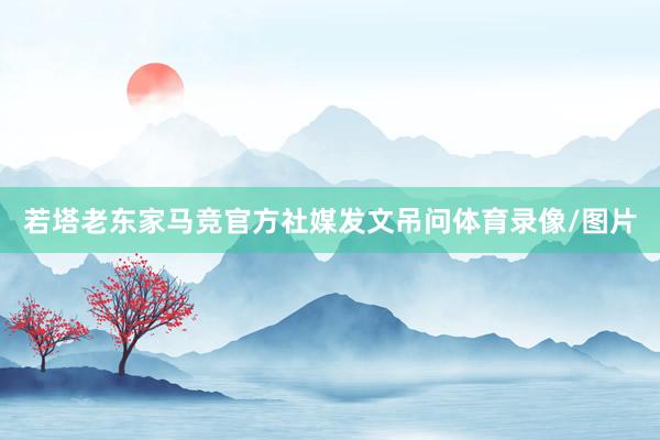 若塔老东家马竞官方社媒发文吊问体育录像/图片