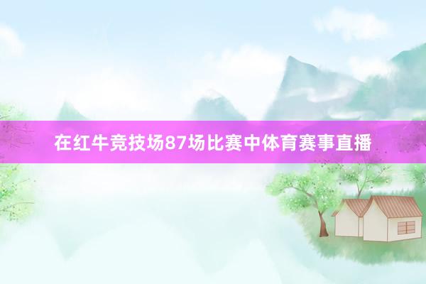 在红牛竞技场87场比赛中体育赛事直播