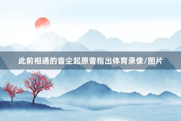 此前相通的音尘起原曾指出体育录像/图片