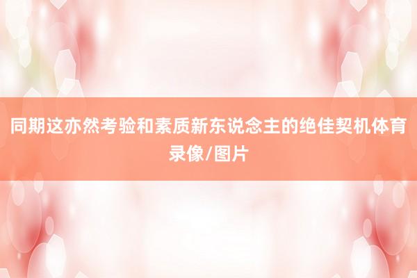 同期这亦然考验和素质新东说念主的绝佳契机体育录像/图片